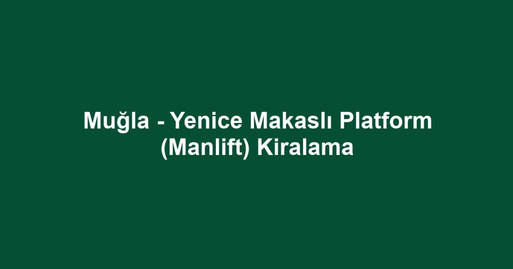 Muğla - Yenice Makaslı Platform (Manlift) Kiralama