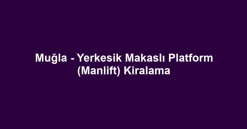 Muğla - Yerkesik Makaslı Platform (Manlift) Kiralama