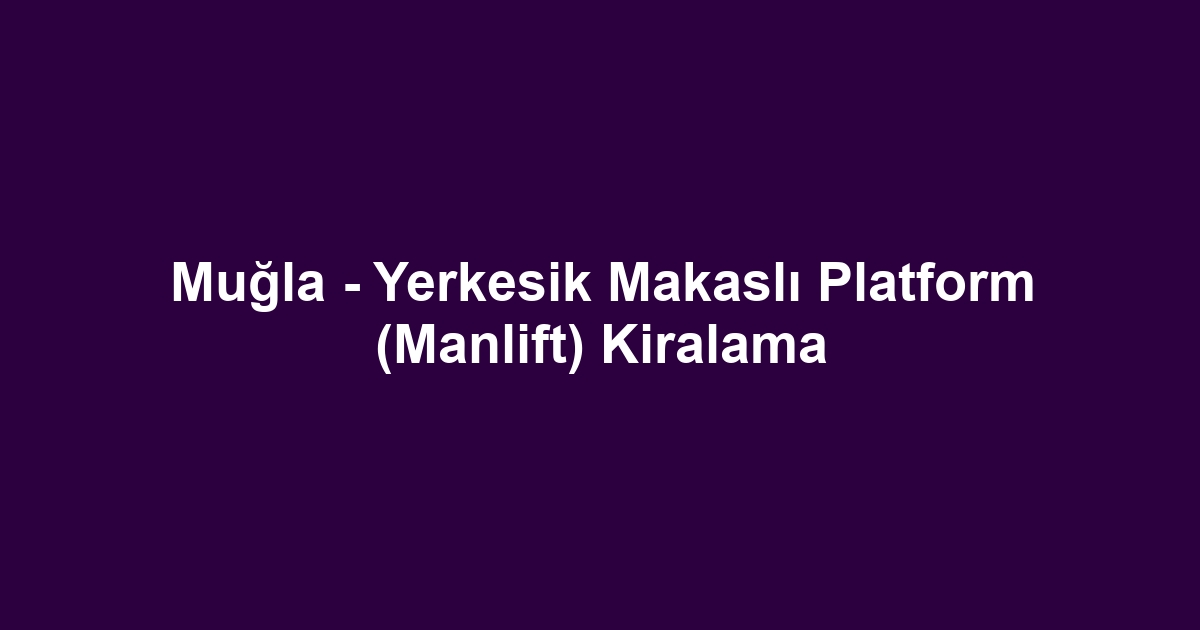 Muğla - Yerkesik Makaslı Platform (Manlift) Kiralama