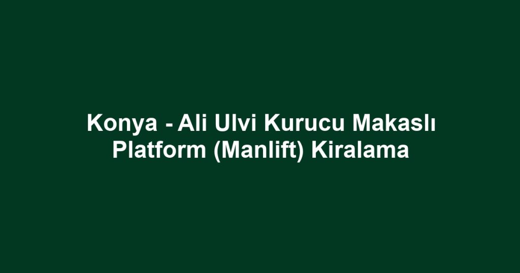 Konya - Ali Ulvi Kurucu Makaslı Platform (Manlift) Kiralama