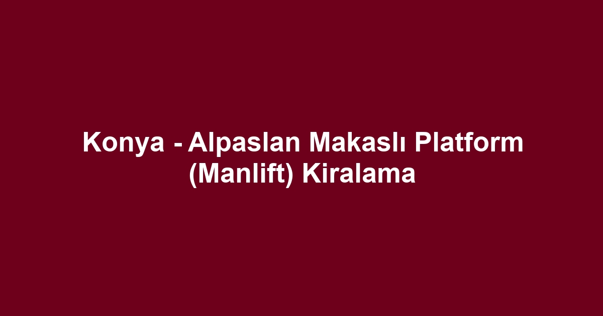 Konya - Alpaslan Makaslı Platform (Manlift) Kiralama