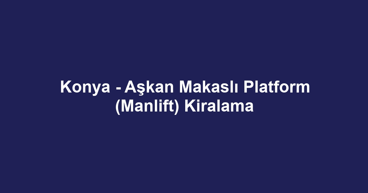 Konya - Aşkan Makaslı Platform (Manlift) Kiralama