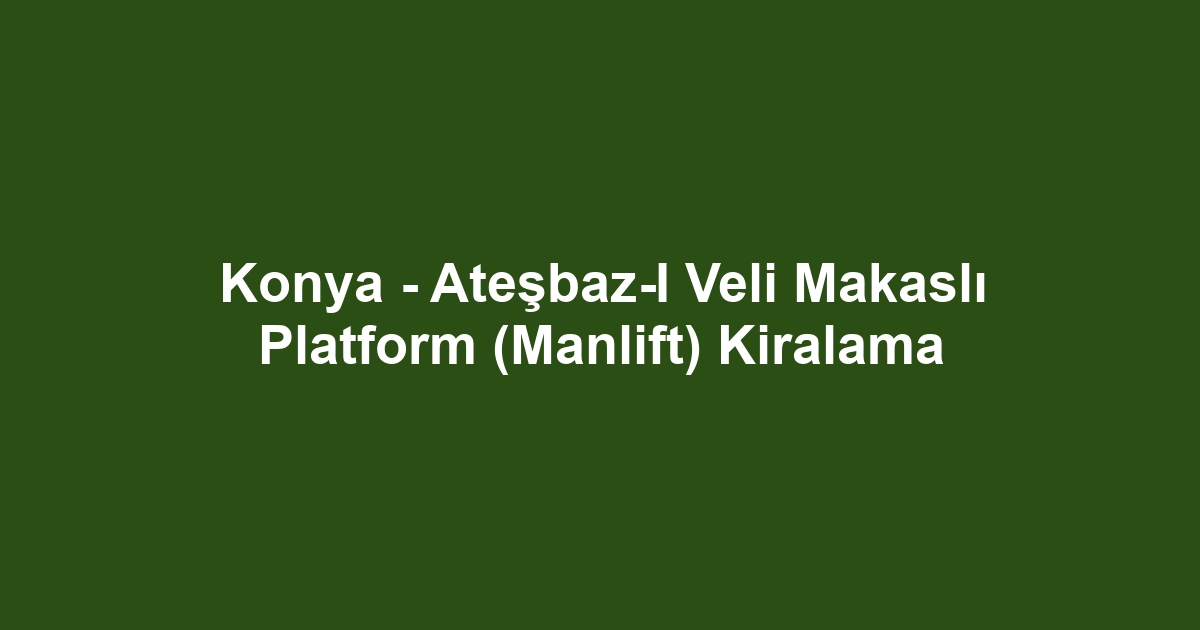 Konya - Ateşbaz-I Veli Makaslı Platform (Manlift) Kiralama