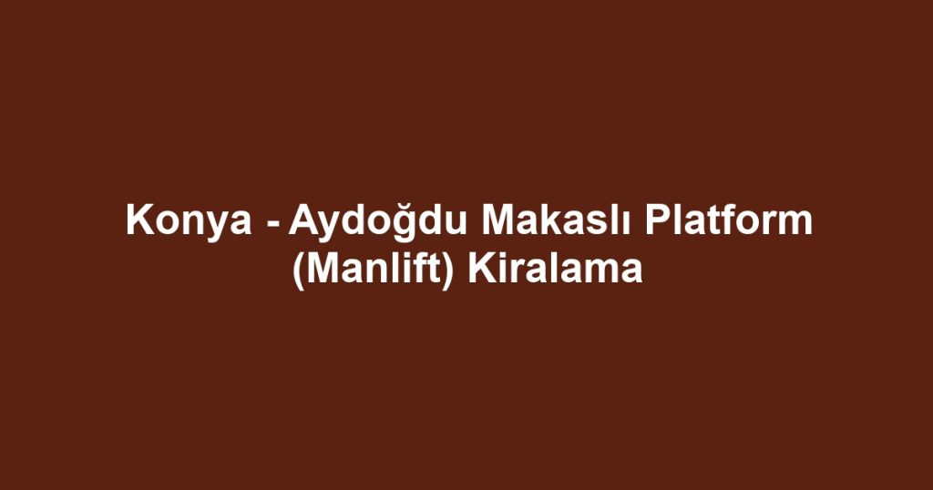 Konya - Aydoğdu Makaslı Platform (Manlift) Kiralama