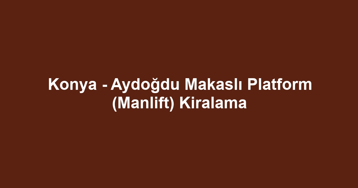 Konya - Aydoğdu Makaslı Platform (Manlift) Kiralama