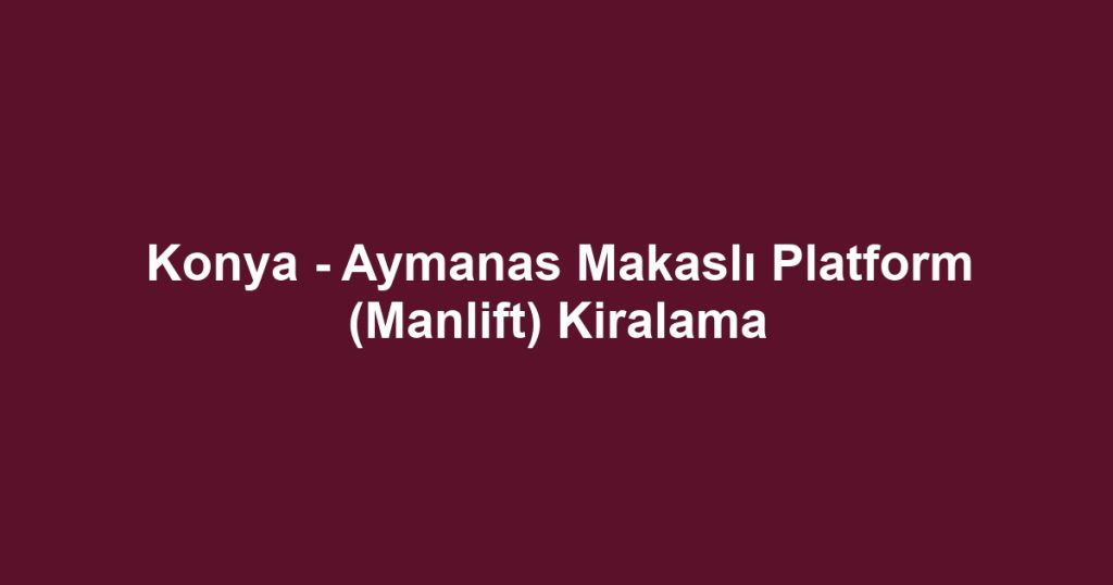 Konya - Aymanas Makaslı Platform (Manlift) Kiralama