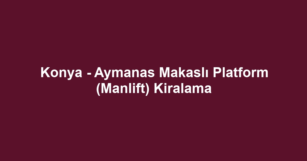 Konya - Aymanas Makaslı Platform (Manlift) Kiralama