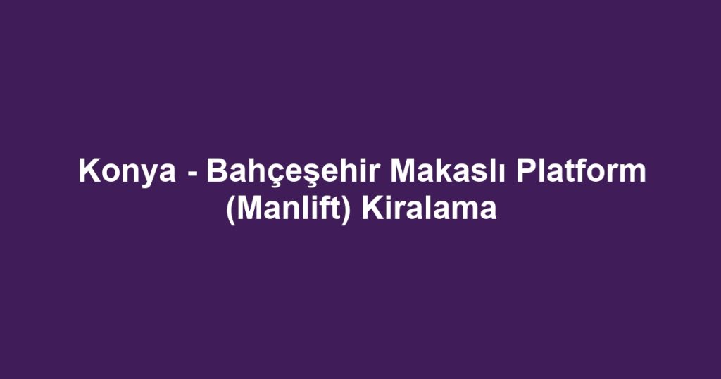 Konya - Bahçeşehir Makaslı Platform (Manlift) Kiralama