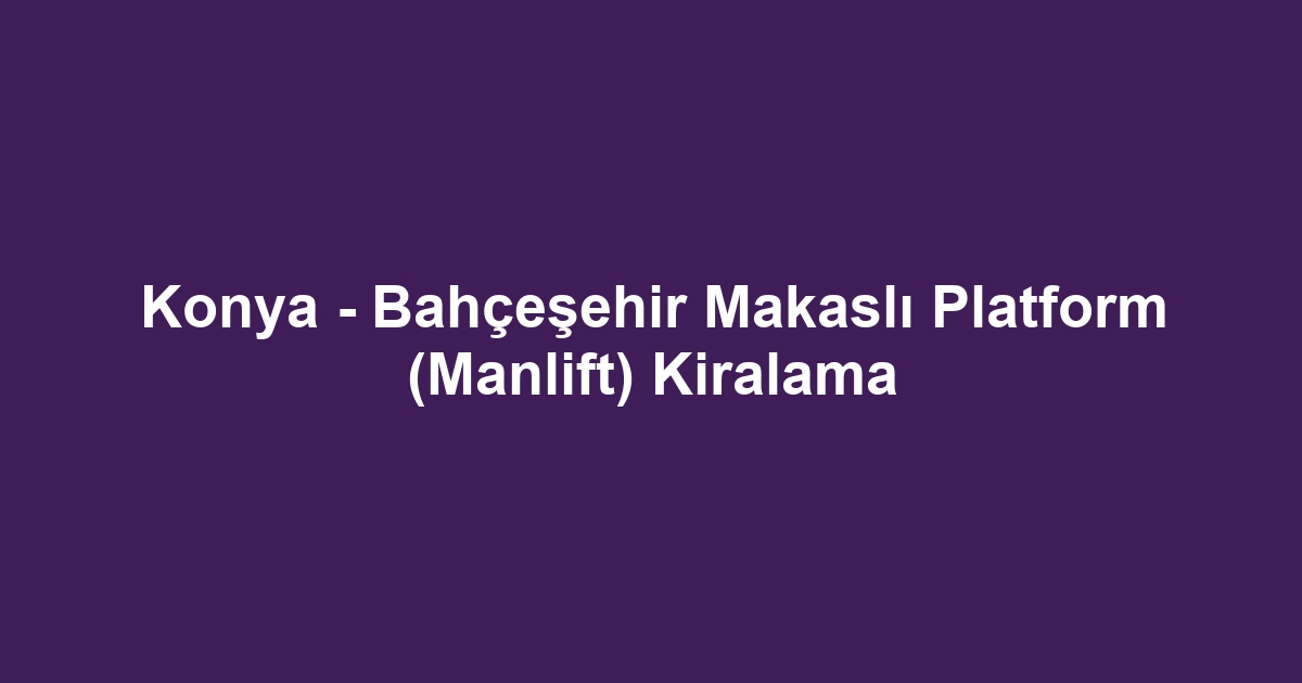 Konya - Bahçeşehir Makaslı Platform (Manlift) Kiralama