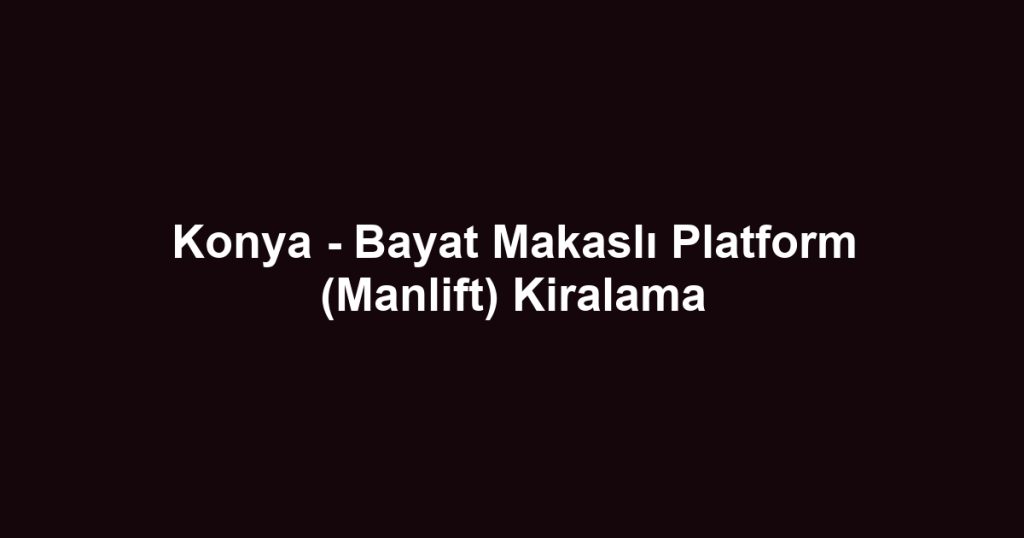 Konya - Bayat Makaslı Platform (Manlift) Kiralama