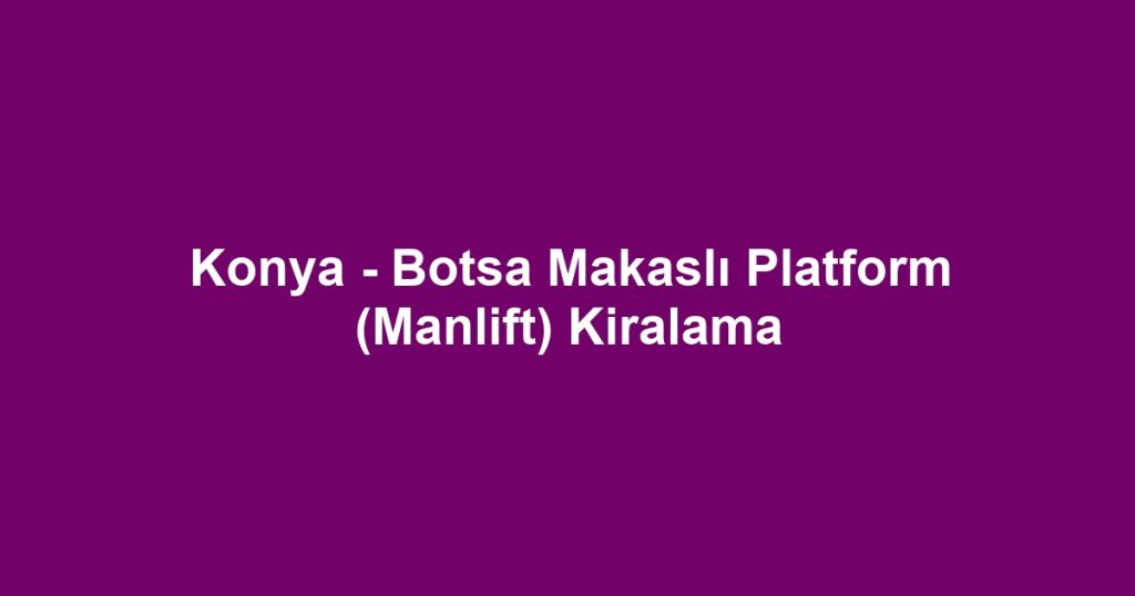 Konya - Botsa Makaslı Platform (Manlift) Kiralama