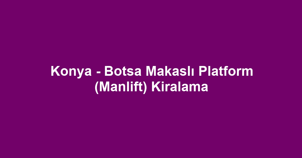 Konya - Botsa Makaslı Platform (Manlift) Kiralama