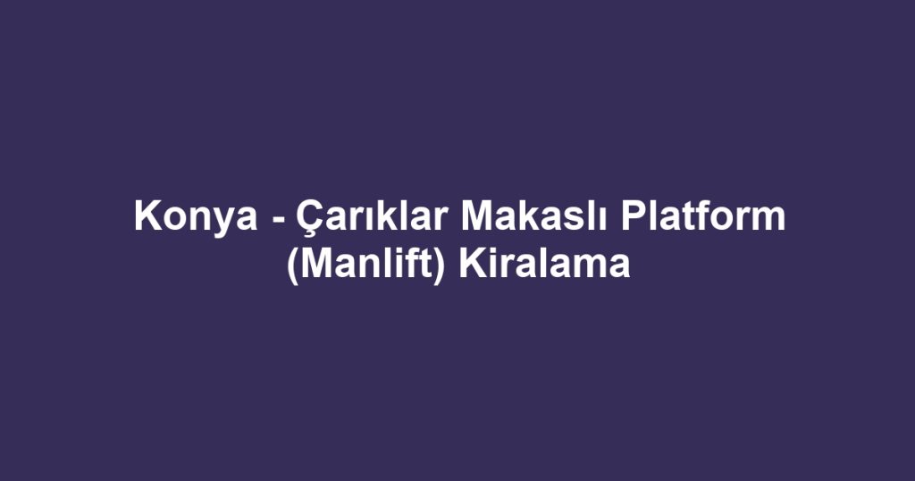 Konya - Çarıklar Makaslı Platform (Manlift) Kiralama