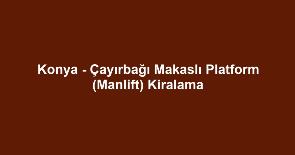 Konya - Çayırbağı Makaslı Platform (Manlift) Kiralama