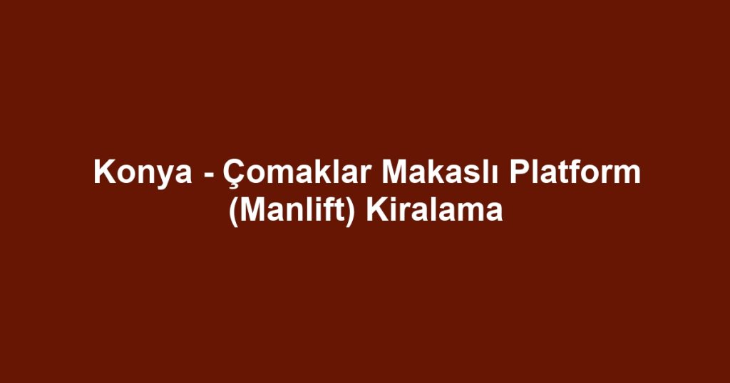 Konya - Çomaklar Makaslı Platform (Manlift) Kiralama