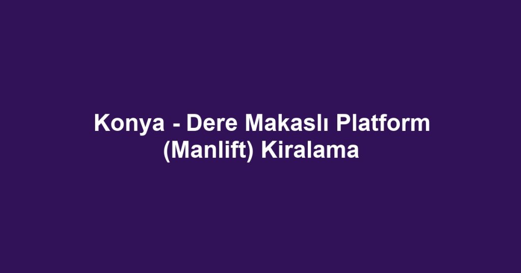 Konya - Dere Makaslı Platform (Manlift) Kiralama