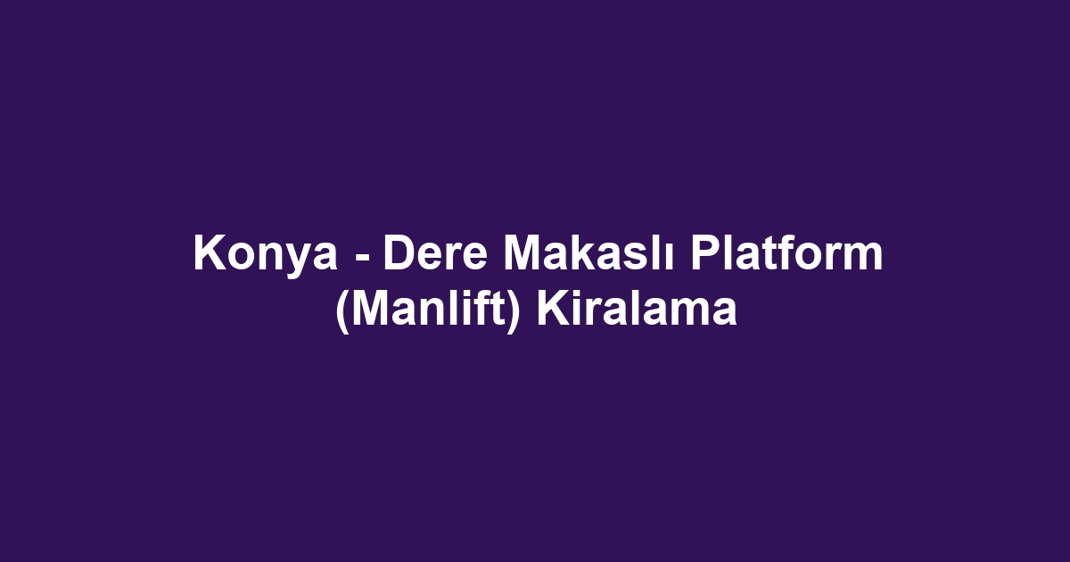 Konya - Dere Makaslı Platform (Manlift) Kiralama