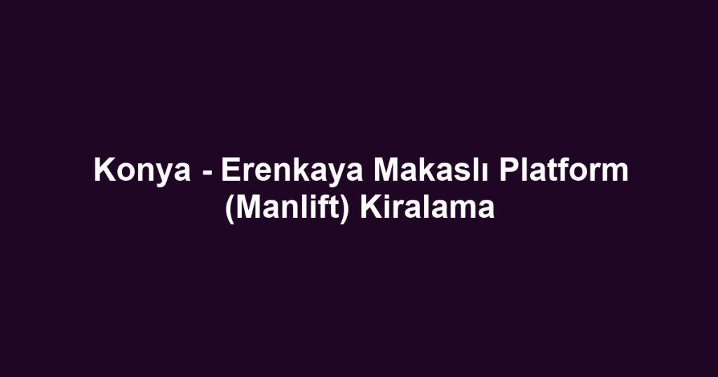 Konya - Erenkaya Makaslı Platform (Manlift) Kiralama