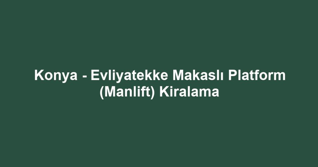 Konya - Evliyatekke Makaslı Platform (Manlift) Kiralama