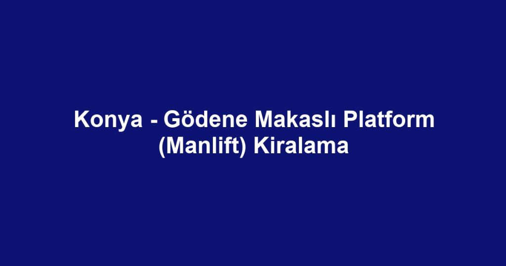 Konya - Gödene Makaslı Platform (Manlift) Kiralama