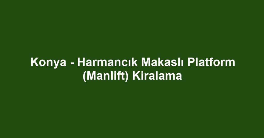 Konya - Harmancık Makaslı Platform (Manlift) Kiralama