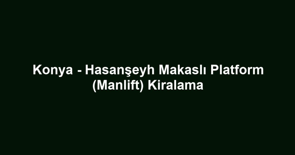 Konya - Hasanşeyh Makaslı Platform (Manlift) Kiralama