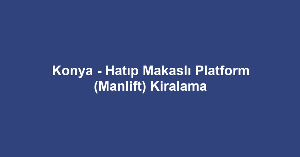 Konya - Hatıp Makaslı Platform (Manlift) Kiralama