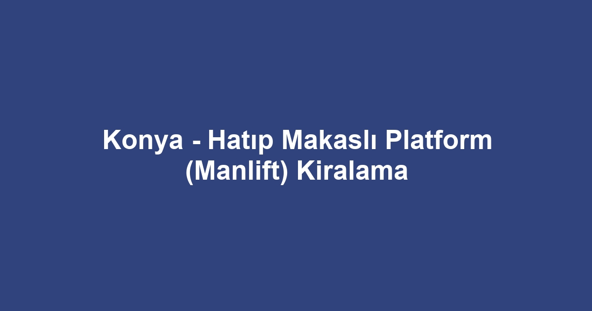 Konya - Hatıp Makaslı Platform (Manlift) Kiralama