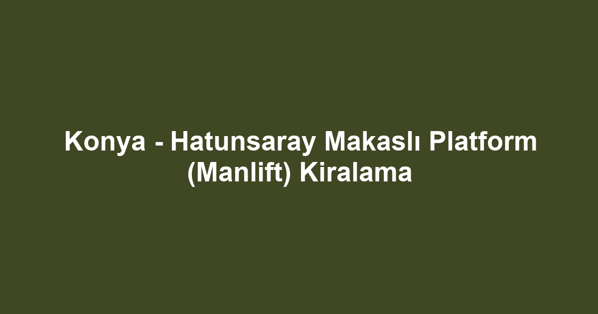 Konya - Hatunsaray Makaslı Platform (Manlift) Kiralama