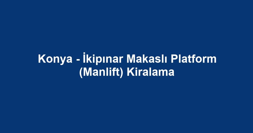Konya - İkipınar Makaslı Platform (Manlift) Kiralama