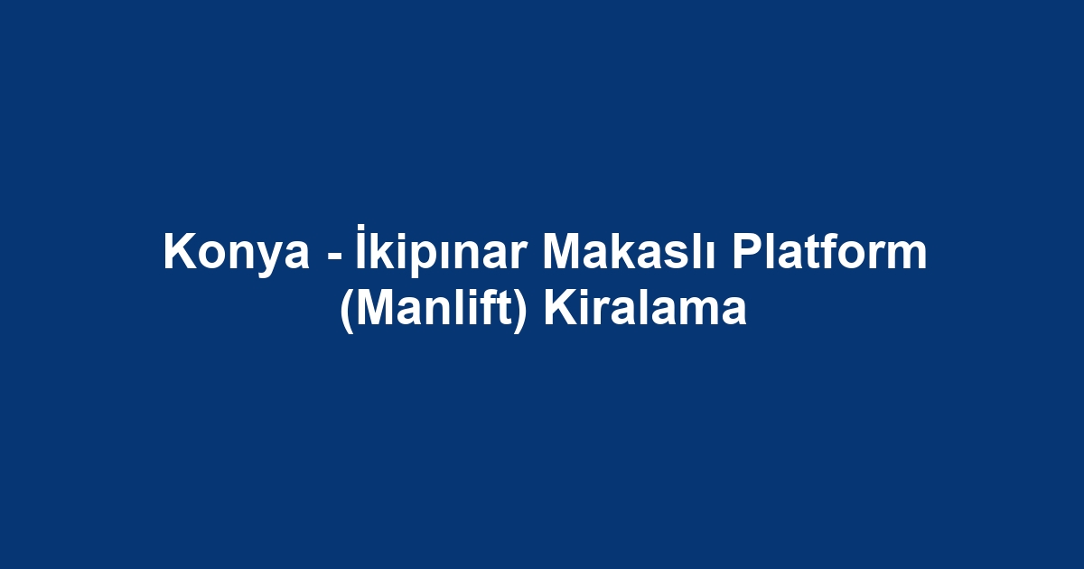 Konya - İkipınar Makaslı Platform (Manlift) Kiralama