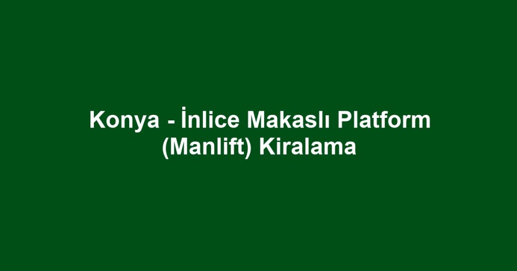 Konya - İnlice Makaslı Platform (Manlift) Kiralama