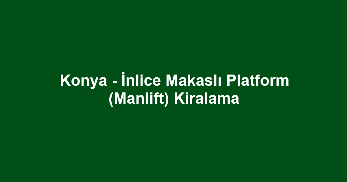 Konya - İnlice Makaslı Platform (Manlift) Kiralama