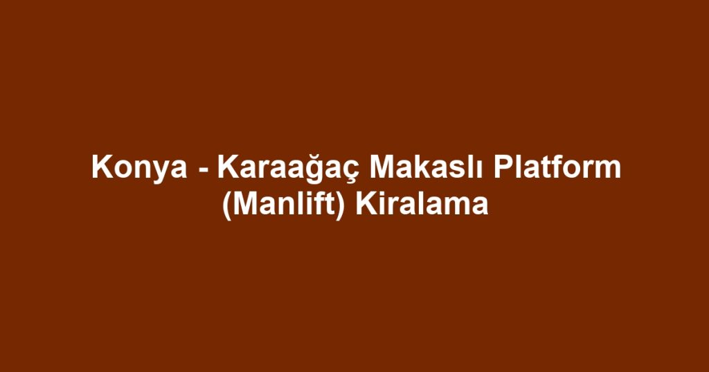 Konya - Karaağaç Makaslı Platform (Manlift) Kiralama