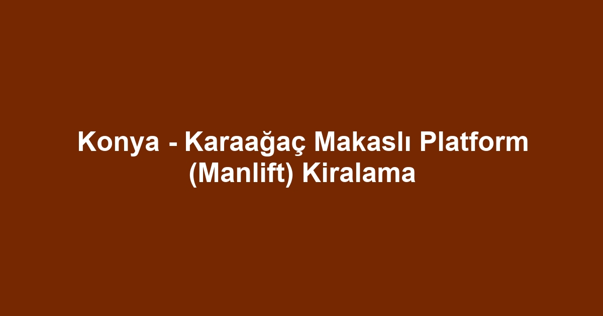 Konya - Karaağaç Makaslı Platform (Manlift) Kiralama