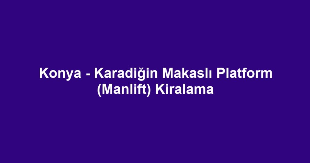 Konya - Karadiğin Makaslı Platform (Manlift) Kiralama