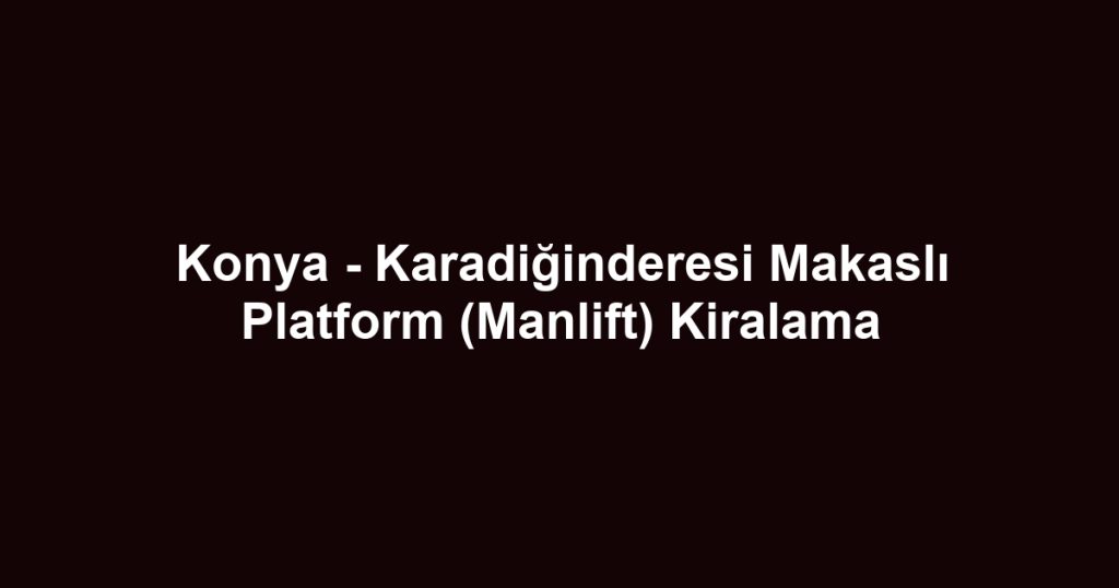 Konya - Karadiğinderesi Makaslı Platform (Manlift) Kiralama