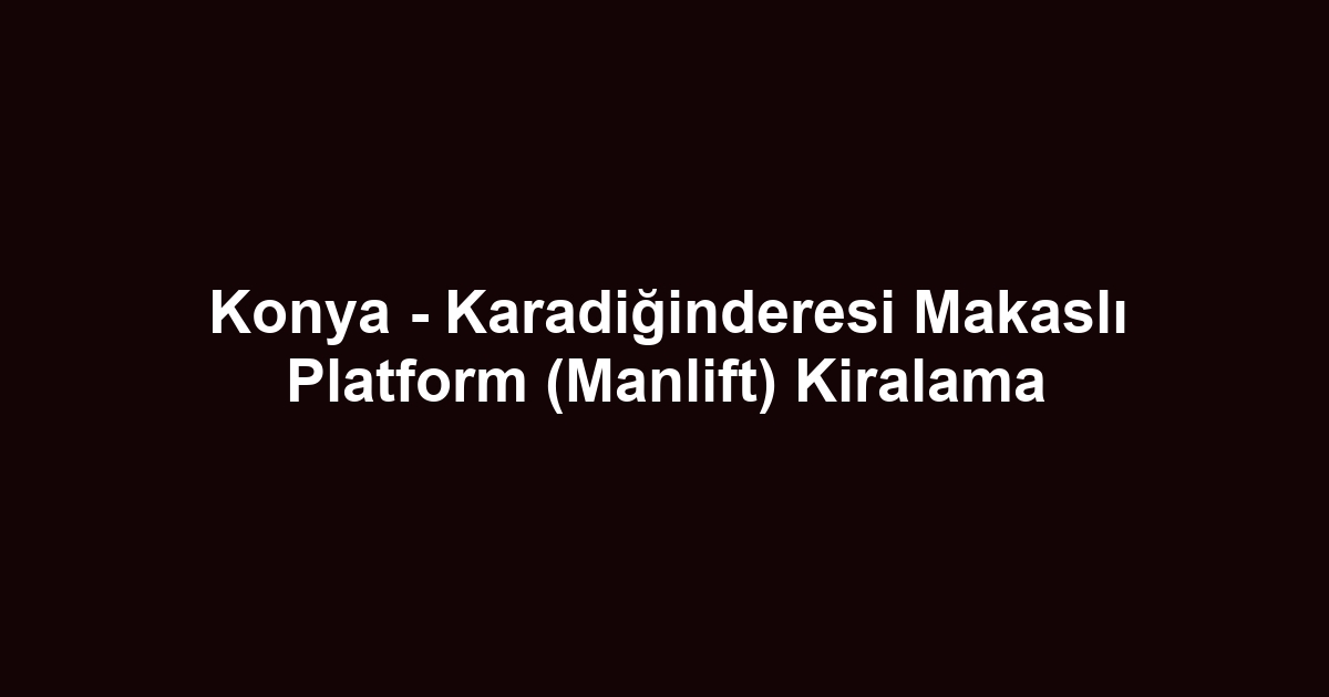 Konya - Karadiğinderesi Makaslı Platform (Manlift) Kiralama