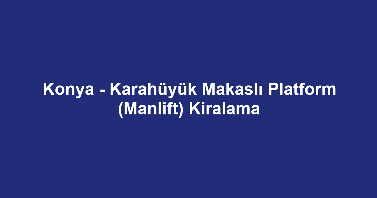 Konya - Karahüyük Makaslı Platform (Manlift) Kiralama