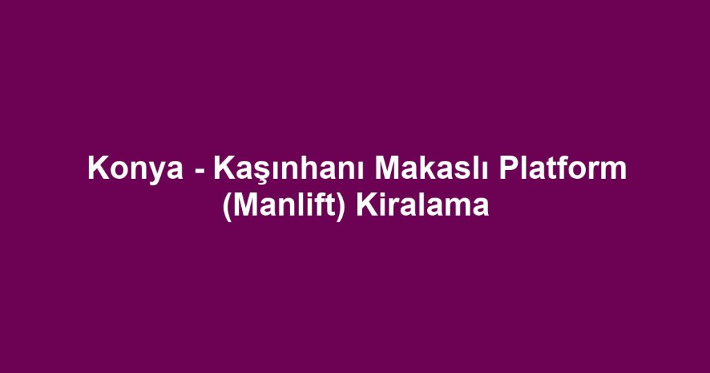 Konya - Kaşınhanı Makaslı Platform (Manlift) Kiralama