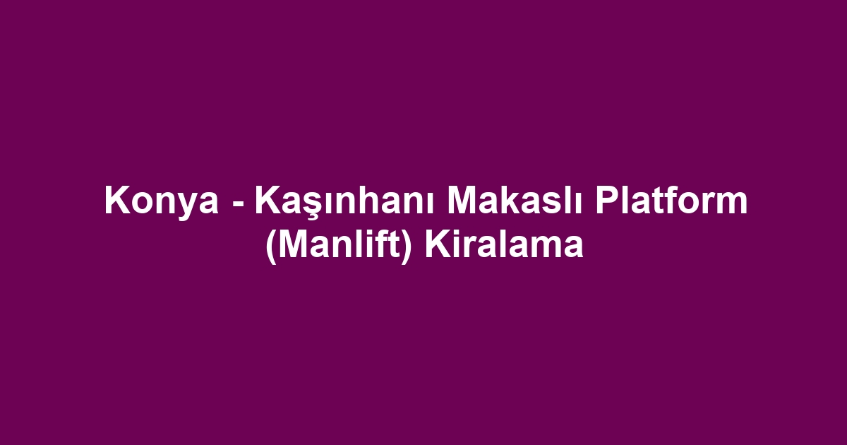 Konya - Kaşınhanı Makaslı Platform (Manlift) Kiralama