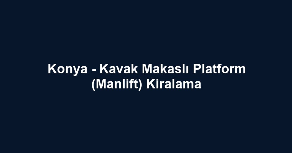 Konya - Kavak Makaslı Platform (Manlift) Kiralama