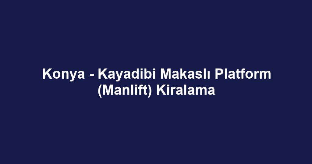Konya - Kayadibi Makaslı Platform (Manlift) Kiralama