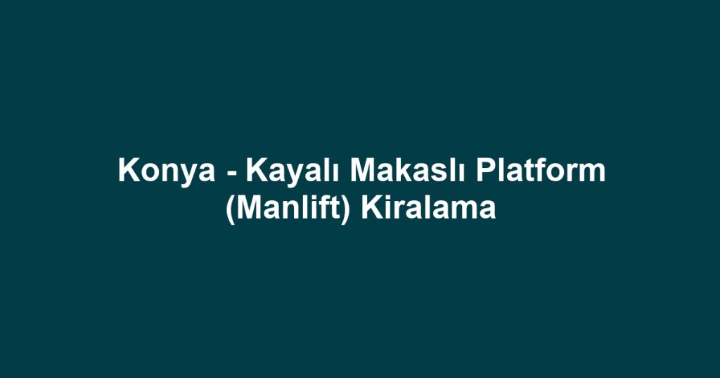 Konya - Kayalı Makaslı Platform (Manlift) Kiralama