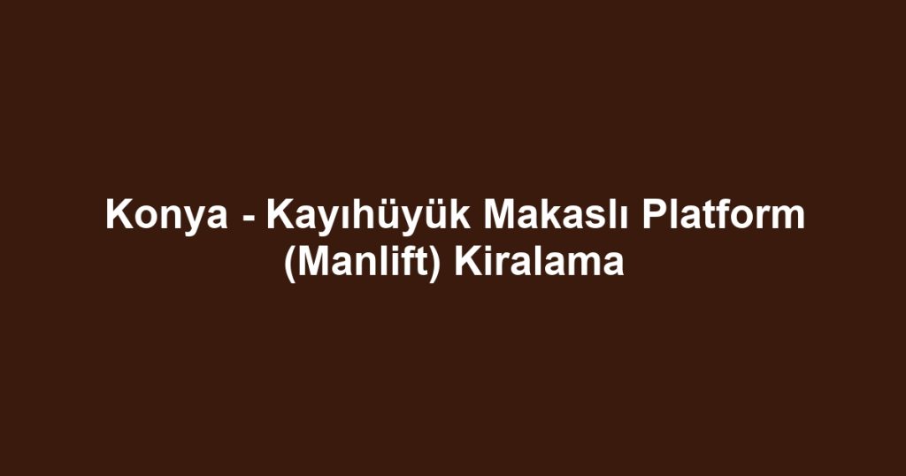 Konya - Kayıhüyük Makaslı Platform (Manlift) Kiralama