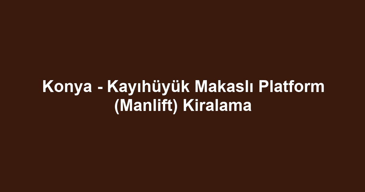 Konya - Kayıhüyük Makaslı Platform (Manlift) Kiralama
