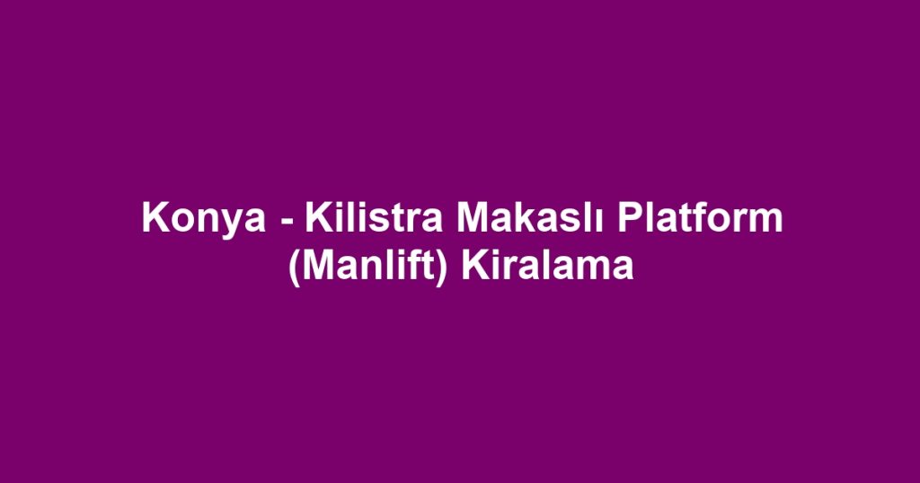 Konya - Kilistra Makaslı Platform (Manlift) Kiralama