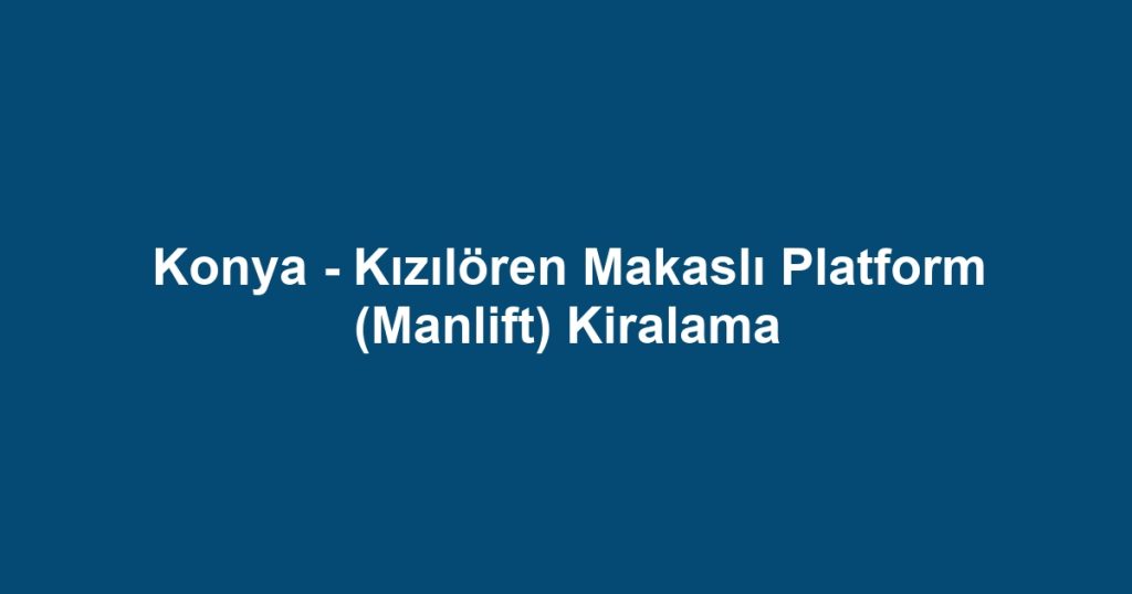 Konya - Kızılören Makaslı Platform (Manlift) Kiralama