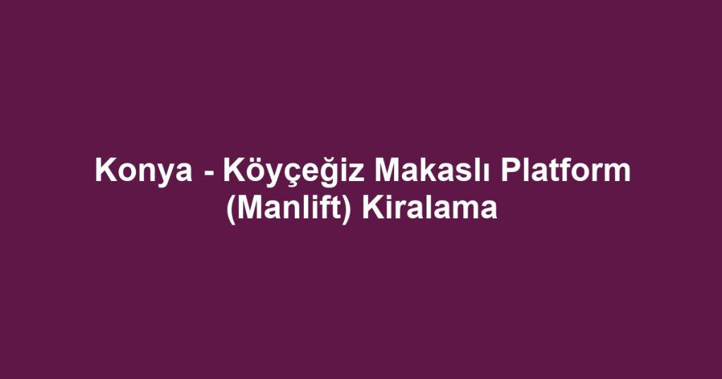 Konya - Köyçeğiz Makaslı Platform (Manlift) Kiralama