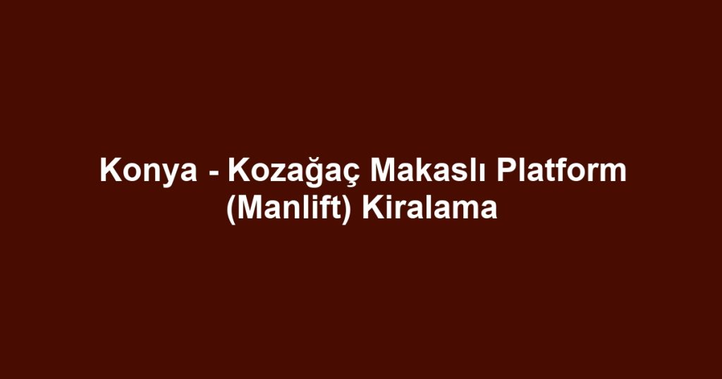 Konya - Kozağaç Makaslı Platform (Manlift) Kiralama